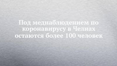Ильгизяр Бариев - Под меднаблюдением по коронавирусу в Челнах остаются более 100 человек - chelny-izvest.ru - Набережные Челны