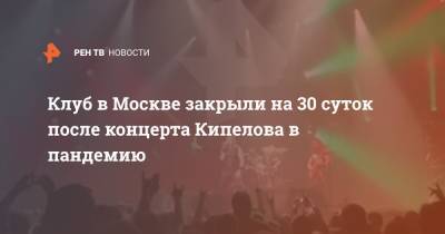 Валерий Кипелов - Клуб в Москве закрыли на 30 суток после концерта Кипелова в пандемию - ren.tv - Москва