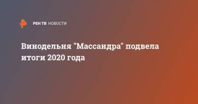 Винодельня "Массандра" подвела итоги 2020 года - ren.tv - республика Крым - Тайвань