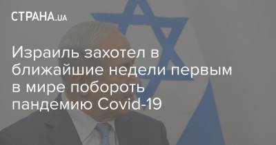 Биньямин Нетаньяху - Израиль захотел в ближайшие недели первым в мире побороть пандемию Covid-19 - strana.ua - Израиль