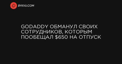 GoDaddy обманул своих сотрудников, которым пообещал $650 на отпуск - bykvu.com - Украина