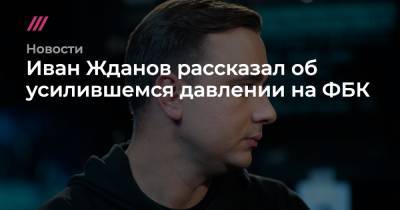 Иван Жданов - Иван Жданов рассказал об усилившемся давлении на ФБК - tvrain.ru