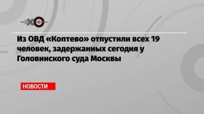 Азат Мифтахов - Из ОВД «Коптево» отпустили всех 19 человек, задержанных сегодня у Головинского суда Москвы - echo.msk.ru - Россия - Москва