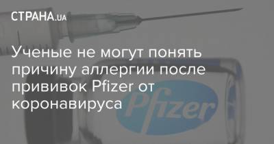 Ученые не могут понять причину аллергии после прививок Pfizer от коронавируса - strana.ua - Сша - Англия