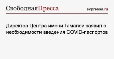Александр Гинцбург - Директор Центра имени Гамалеи заявил о необходимости введения COVID-паспортов - svpressa.ru - Россия