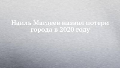 Наиль Магдеев - Наиль Магдеев назвал потери города в 2020 году - chelny-izvest.ru - Набережные Челны
