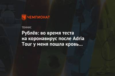 Андрей Рублев - Рублёв: во время теста на коронавирус после Adria Tour у меня пошла кровь из носа - championat.com - Россия