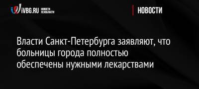 Александр Беглов - Власти Санкт-Петербурга заявляют, что больницы города полностью обеспечены нужными лекарствами - ivbg.ru - Россия - Санкт-Петербург