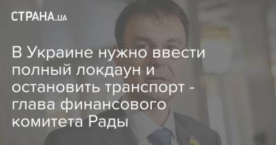 Данил Гетманцев - В Украине нужно ввести полный локдаун и остановить транспорт - глава финансового комитета Рады - strana.ua - Украина