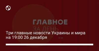 Три главные новости Украины и мира на 19:00 26 декабря - liga.net - Украина - Евросоюз - Грузия