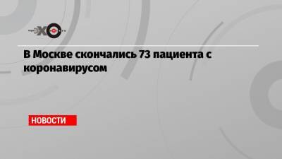 В Москве скончались 73 пациента с коронавирусом - echo.msk.ru - Москва