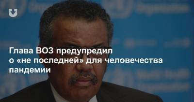 Тедрос Гебрейесус - Глава ВОЗ предупредил о «не последней» для человечества пандемии - news.tut.by