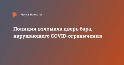 Полиция взломала дверь бара, нарушающего COVID-ограничения - ren.tv - Москва