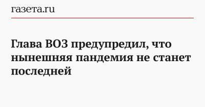 Тедрос Адханом Гебрейесус - Глава ВОЗ предупредил, что нынешняя пандемия не станет последней - gazeta.ru