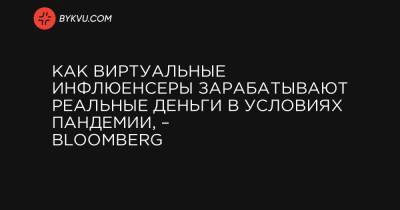 Как виртуальные инфлюенсеры зарабатывают реальные деньги в условиях пандемии, – Bloomberg - bykvu.com - Украина
