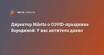 Ксения Бородина - Директор Niletto о COVID-празднике Бородиной: У нас антитела давно - ren.tv
