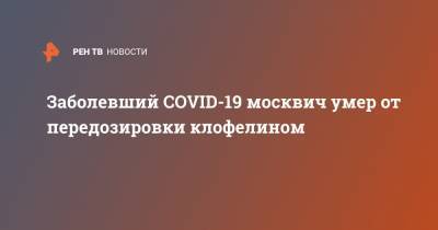 Заболевший COVID-19 москвич умер от передозировки клофелином - ren.tv