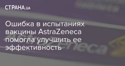 Ошибка в испытаниях вакцины AstraZeneca помогла улучшить ее эффективность - strana.ua - Россия