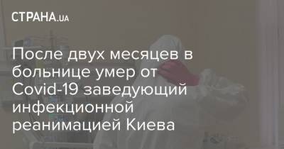 После двух месяцев в больнице умер от Covid-19 заведующий инфекционной реанимацией Киева - strana.ua - Украина - Киев