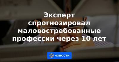 Эксперт спрогнозировал маловостребованные профессии через 10 лет - news.mail.ru - Россия