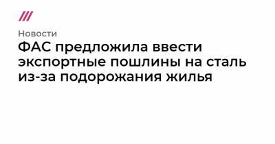 ФАС предложила ввести экспортные пошлины на сталь из-за подорожания жилья - tvrain.ru