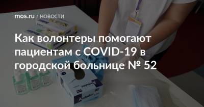 Как волонтеры помогают пациентам с COVID-19 в городской больнице № 52 - mos.ru