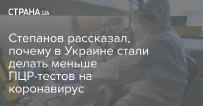 Максим Степанов - Степанов рассказал, почему в Украине стали делать меньше ПЦР-тестов на коронавирус - strana.ua - Украина