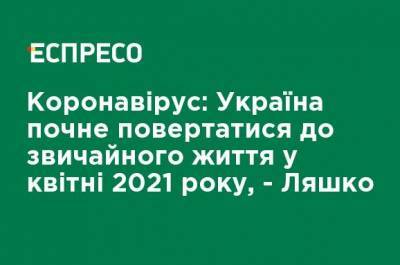 Виктор Ляшко - Коронавирус: Украина начнет возвращаться к обычной жизни в апреле 2021 года, - Ляшко - ru.espreso.tv - Украина