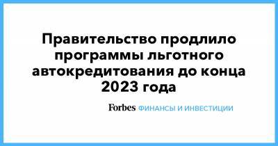 Правительство продлило программы льготного автокредитования до конца 2023 года - forbes.ru