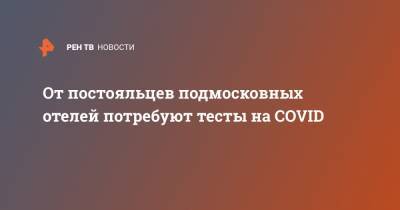 От постояльцев подмосковных отелей потребуют тесты на COVID - ren.tv - Московская обл.