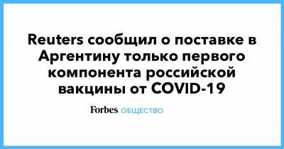 Reuters сообщил о поставке в Аргентину только первого компонента российской вакцины от COVID-19 - forbes.ru - Аргентина