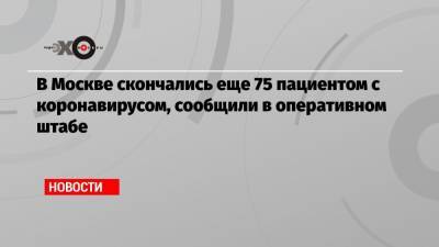 В Москве скончались еще 75 пациентом с коронавирусом, сообщили в оперативном штабе - echo.msk.ru - Россия - Москва