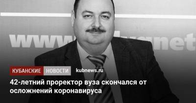42-летний проректор вуза скончался от осложнений коронавируса - kubnews.ru