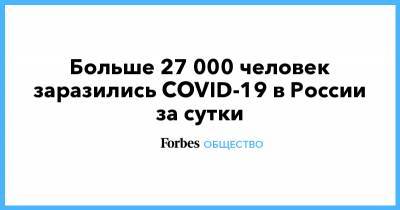 Больше 27 000 человек заразились COVID-19 в России за сутки - forbes.ru - Россия - Москва - Сколково