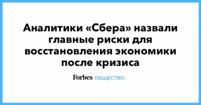 Аналитики «Сбера» назвали главные риски для восстановления экономики после кризиса - forbes.ru