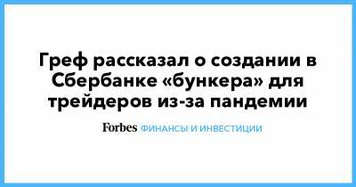 Греф рассказал о создании в Сбербанке «бункера» для трейдеров из-за пандемии - forbes.ru