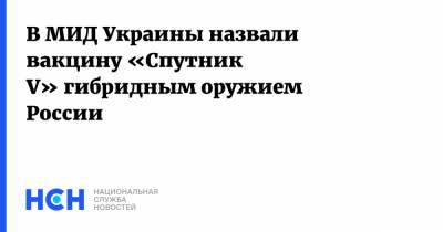 Дмитрий Кулеб - В МИД Украины назвали вакцину «Спутник V» гибридным оружием России - nsn.fm - Россия - Украина - Киев