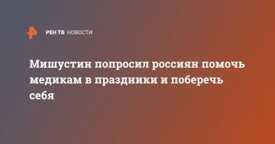 Анна Попова - Мишустин попросил россиян помочь медикам в праздники и поберечь себя - ren.tv - Россия