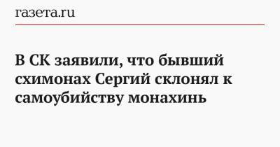 В СК заявили, что бывший схимонах Сергий склонял к самоубийству монахинь - gazeta.ru