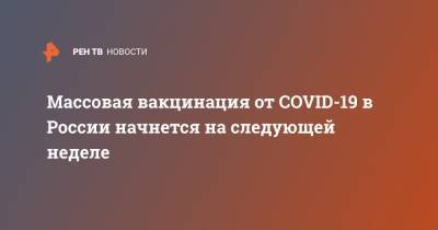 Массовая вакцинация от COVID-19 в России начнется на следующей неделе - ren.tv