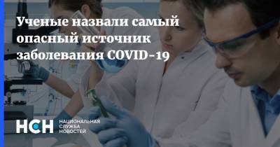 Ученые назвали самый опасный источник заболевания COVID-19 - nsn.fm