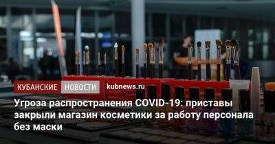 Угроза распространения COVID-19: приставы закрыли магазин косметики за работу персонала без маски - kubnews.ru