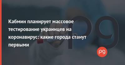 Кабмин планирует массовое тестирование украинцев на коронавирус: какие города станут первыми - thepage.ua