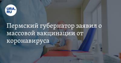 Пермский губернатор заявил о массовой вакцинации от коронавируса - ura.news