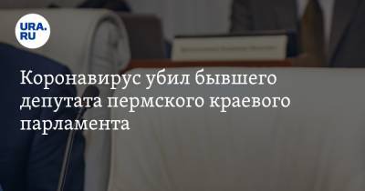 Коронавирус убил бывшего депутата пермского краевого парламента - ura.news