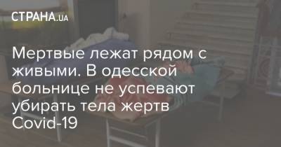 Мертвые лежат рядом с живыми. В одесской больнице не успевают убирать тела жертв Covid-19 - strana.ua