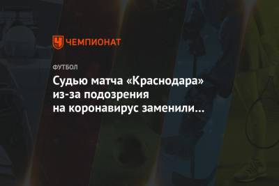 Судью матча «Краснодара» из-за подозрения на коронавирус заменили на Казарцева - championat.com