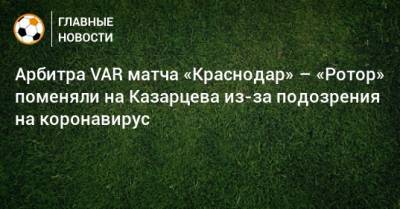 Арбитра VAR матча «Краснодар» – «Ротор» поменяли на Казарцева из-за подозрения на коронавирус - bombardir.ru