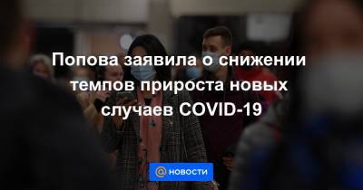 Попова заявила о снижении темпов прироста новых случаев COVID-19 - news.mail.ru