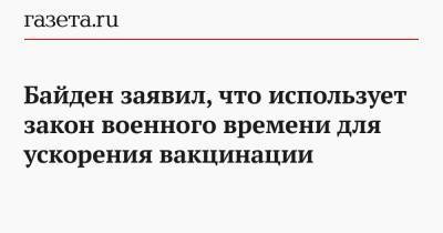 Джон Байден - Байден заявил, что использует закон военного времени для ускорения вакцинации - gazeta.ru - Сша